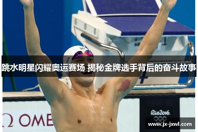 跳水明星闪耀奥运赛场 揭秘金牌选手背后的奋斗故事