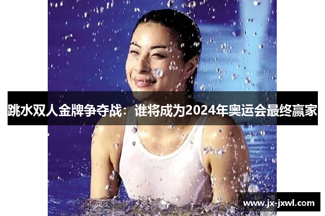 跳水双人金牌争夺战：谁将成为2024年奥运会最终赢家
