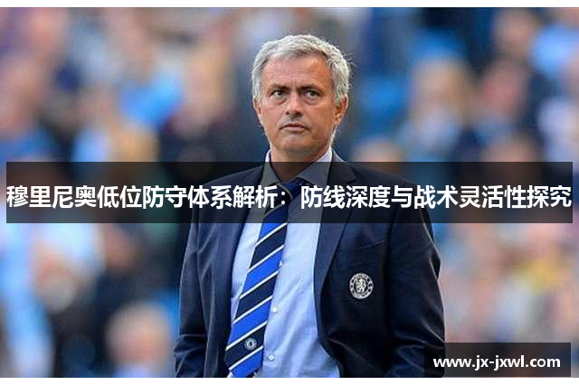 穆里尼奥低位防守体系解析：防线深度与战术灵活性探究