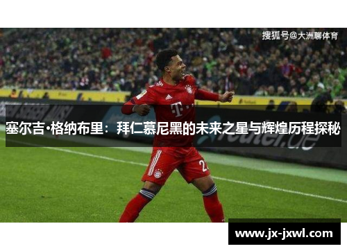 塞尔吉·格纳布里：拜仁慕尼黑的未来之星与辉煌历程探秘